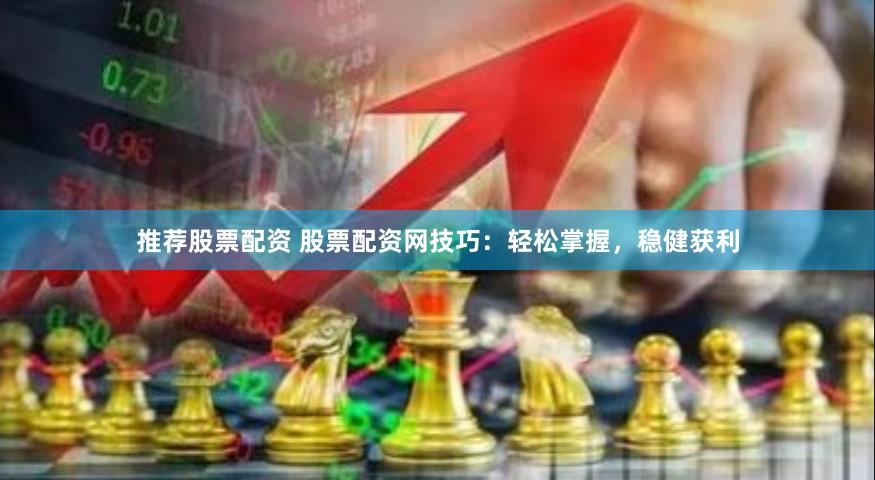 推薦股票配資 股票配資網技巧：輕松掌握，穩健獲利