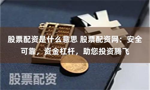 股票配資是什么意思 股票配資網：安全可靠，資金杠桿，助您投資騰飛