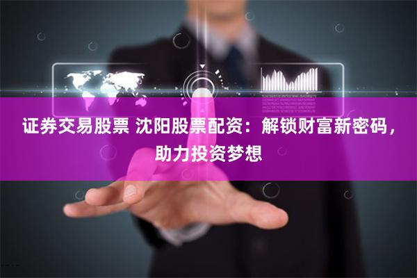證券交易股票 沈陽股票配資：解鎖財富新密碼，助力投資夢想