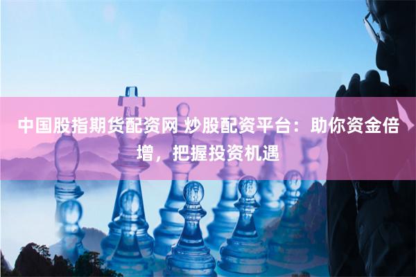 中國股指期貨配資網(wǎng) 炒股配資平臺：助你資金倍增，把握投資機遇