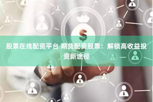 股票在線配資平臺(tái) 期貨配資股票：解鎖高收益投資新途徑