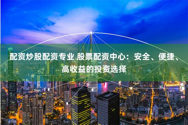 配資炒股配資專業 股票配資中心：安全、便捷、高收益的投資選擇
