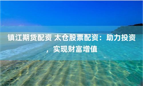 鎮(zhèn)江期貨配資 太倉股票配資：助力投資，實現財富增值