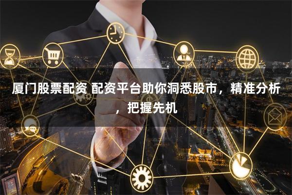 廈門股票配資 配資平臺助你洞悉股市，精準分析，把握先機