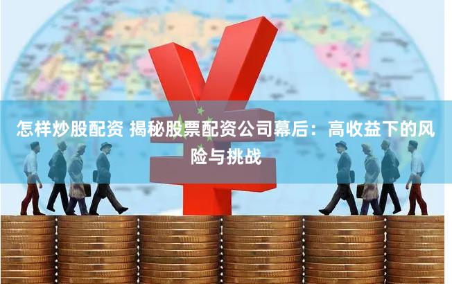 怎樣炒股配資 揭秘股票配資公司幕后：高收益下的風險與挑戰