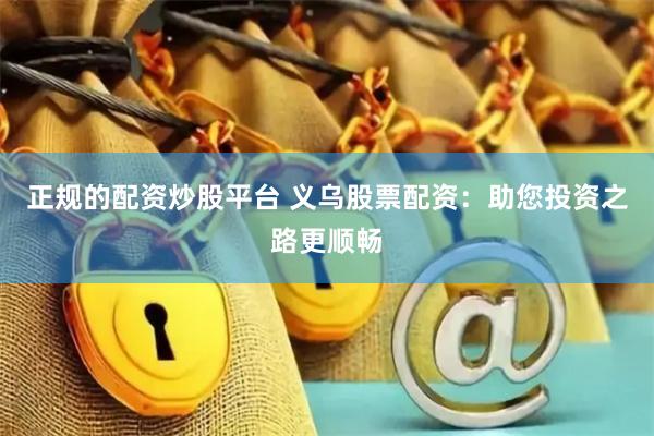 正規的配資炒股平臺 義烏股票配資：助您投資之路更順暢