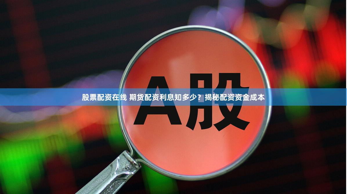 股票配資在線 期貨配資利息知多少？揭秘配資資金成本