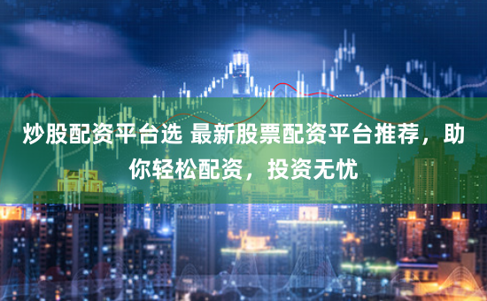炒股配資平臺選 最新股票配資平臺推薦，助你輕松配資，投資無憂