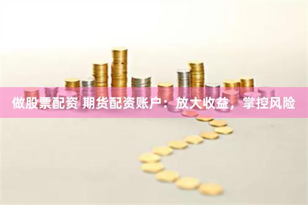 做股票配資 期貨配資賬戶：放大收益，掌控風險