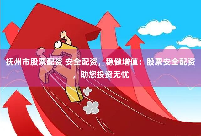 撫州市股票配資 安全配資，穩健增值：股票安全配資，助您投資無憂
