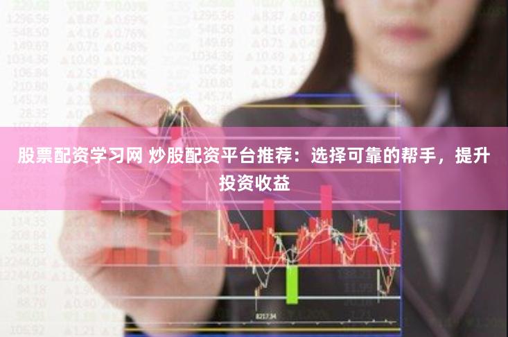 股票配資學習網 炒股配資平臺推薦：選擇可靠的幫手，提升投資收益