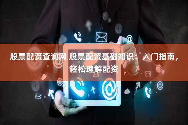 股票配資查詢網 股票配資基礎知識：入門指南，輕松理解配資