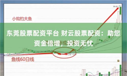 東莞股票配資平臺 財云股票配資：助您資金倍增，投資無憂