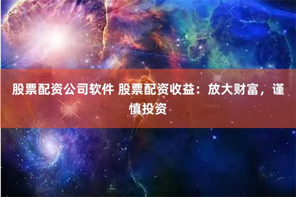 股票配資公司軟件 股票配資收益：放大財富，謹慎投資