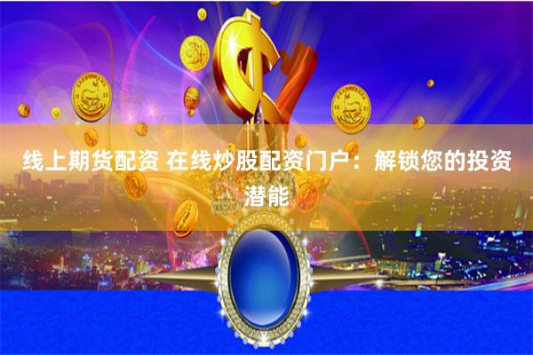 線上期貨配資 在線炒股配資門戶：解鎖您的投資潛能