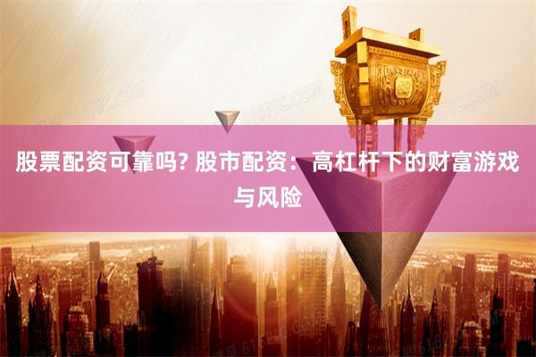 股票配資可靠嗎? 股市配資：高杠桿下的財(cái)富游戲與風(fēng)險(xiǎn)