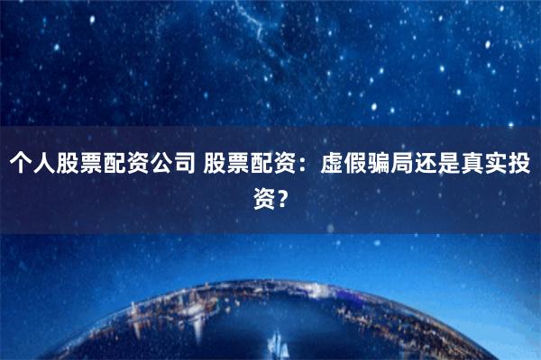 個人股票配資公司 股票配資：虛假騙局還是真實投資？