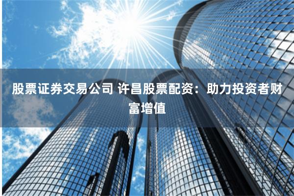 股票證券交易公司 許昌股票配資：助力投資者財富增值