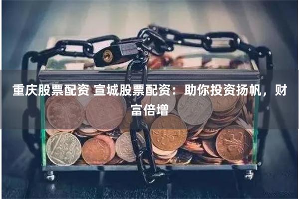 重慶股票配資 宣城股票配資：助你投資揚帆，財富倍增