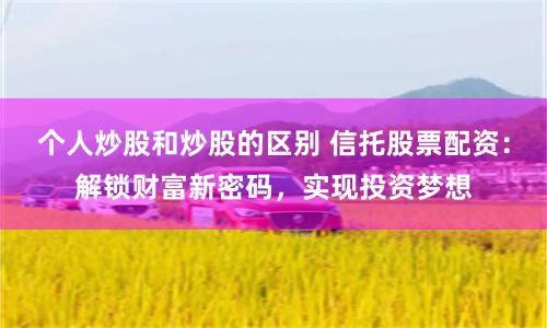 個人炒股和炒股的區別 信托股票配資：解鎖財富新密碼，實現投資夢想