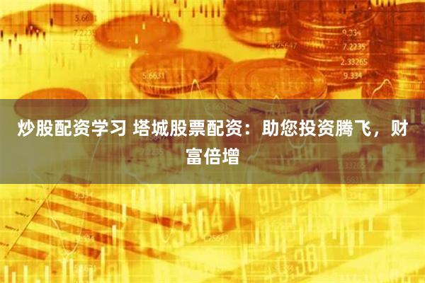 炒股配資學習 塔城股票配資：助您投資騰飛，財富倍增