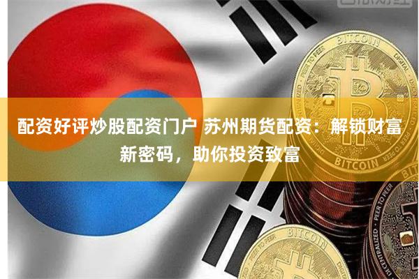 配資好評炒股配資門戶 蘇州期貨配資：解鎖財富新密碼，助你投資致富