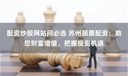 配資炒股網站問必選 蘇州股票配資：助您財富增值，把握投資機遇