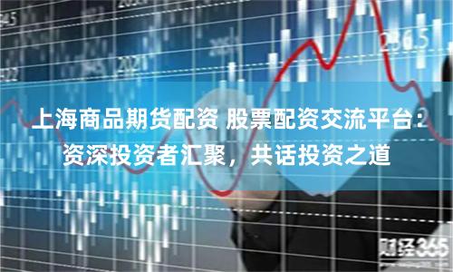 上海商品期貨配資 股票配資交流平臺：資深投資者匯聚，共話投資之道