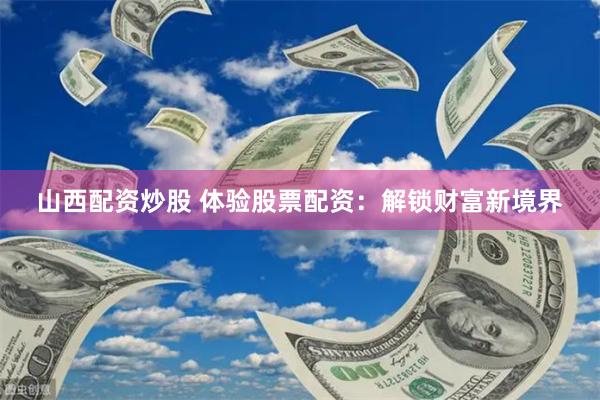 山西配資炒股 體驗股票配資：解鎖財富新境界