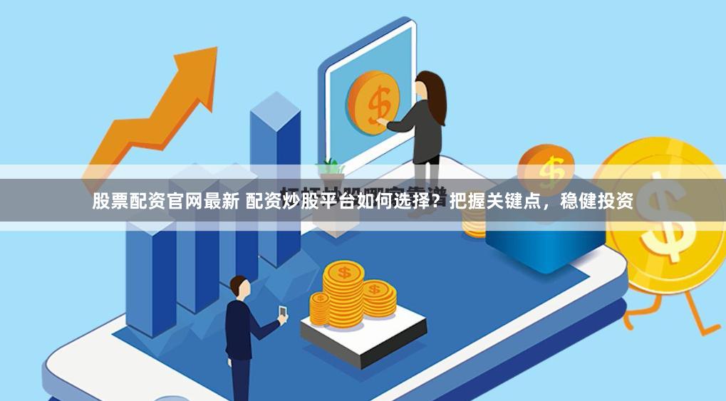 股票配資官網最新 配資炒股平臺如何選擇？把握關鍵點，穩健投資
