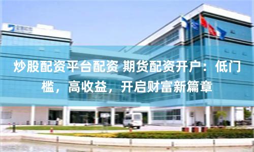 炒股配資平臺配資 期貨配資開戶：低門檻，高收益，開啟財富新篇章