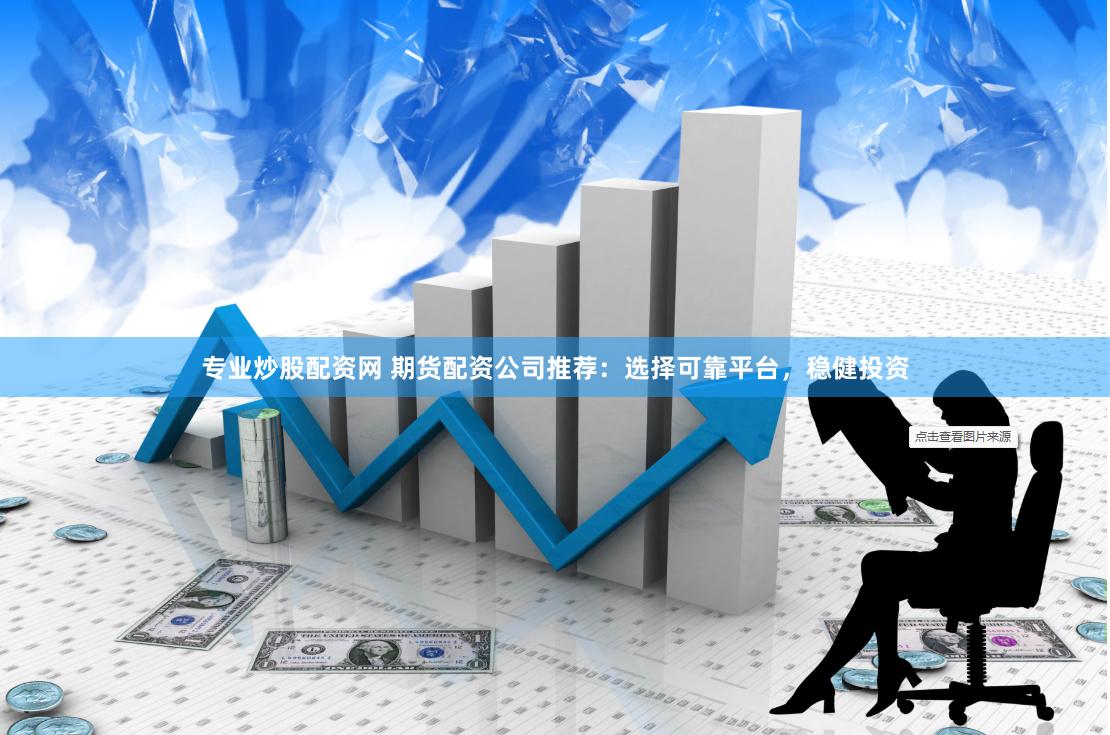 專業炒股配資網 期貨配資公司推薦：選擇可靠平臺，穩健投資