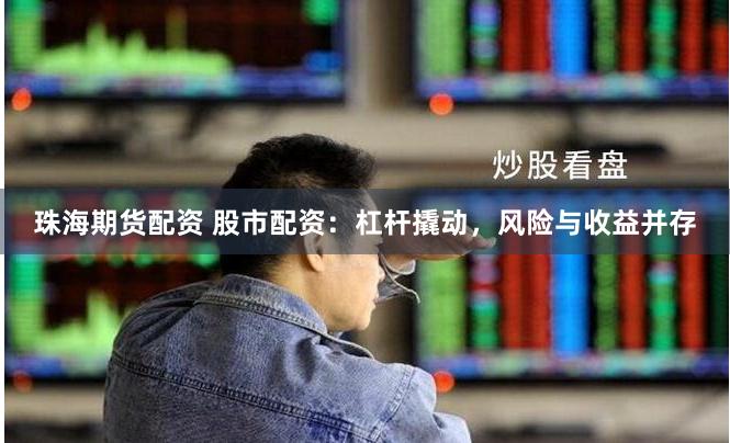 珠海期貨配資 股市配資：杠桿撬動，風險與收益并存