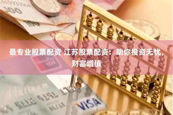 最專業股票配資 江蘇股票配資：助你投資無憂，財富增值