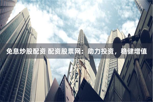免息炒股配資 配資股票網：助力投資，穩健增值
