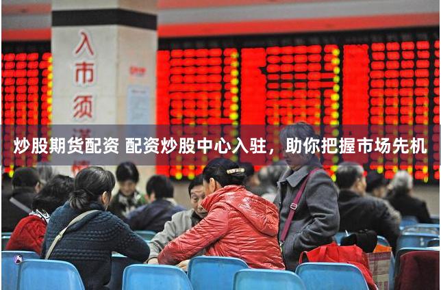 炒股期貨配資 配資炒股中心入駐，助你把握市場先機