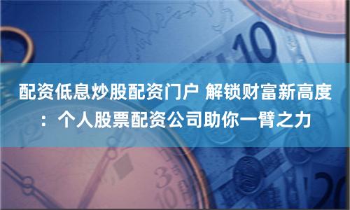 配資低息炒股配資門戶 解鎖財富新高度：個人股票配資公司助你一臂之力