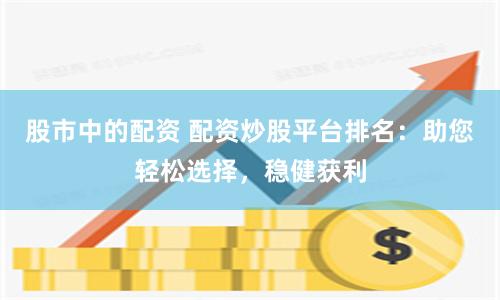 股市中的配資 配資炒股平臺排名：助您輕松選擇，穩健獲利