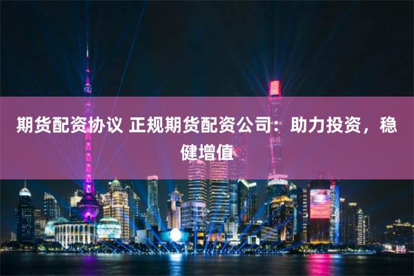 期貨配資協(xié)議 正規(guī)期貨配資公司：助力投資，穩(wěn)健增值