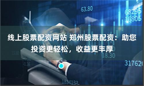 線上股票配資網站 鄭州股票配資：助您投資更輕松，收益更豐厚