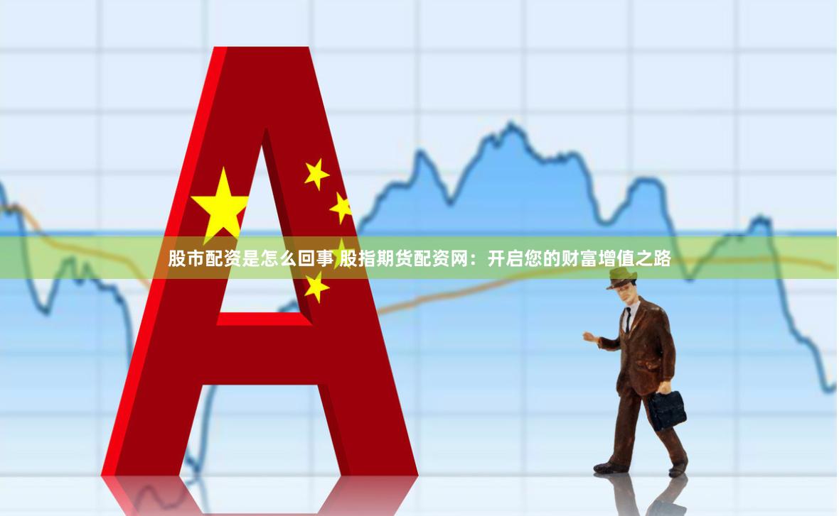股市配資是怎么回事 股指期貨配資網：開啟您的財富增值之路