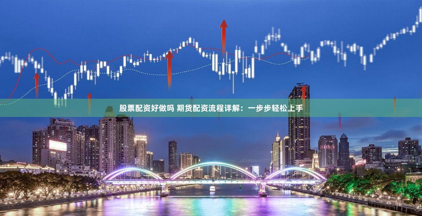 股票配資好做嗎 期貨配資流程詳解：一步步輕松上手