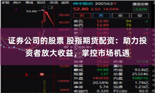 證券公司的股票 股指期貨配資：助力投資者放大收益，掌控市場機遇