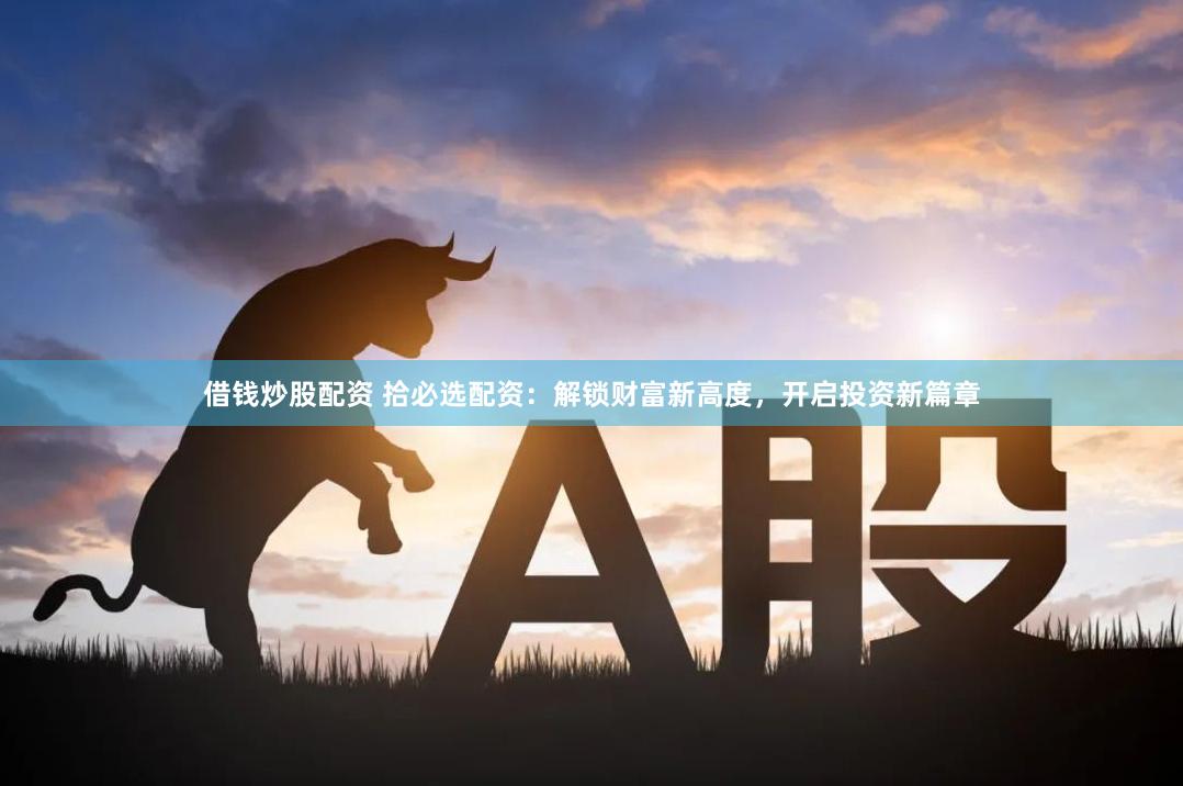 借錢炒股配資 拾必選配資：解鎖財富新高度，開啟投資新篇章