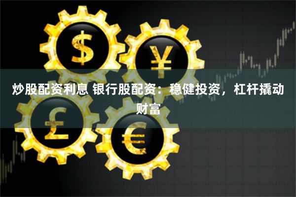炒股配資利息 銀行股配資：穩健投資，杠桿撬動財富