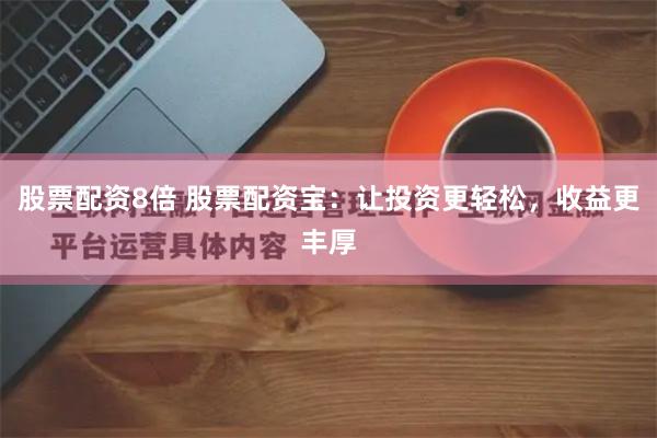 股票配資8倍 股票配資寶：讓投資更輕松，收益更豐厚