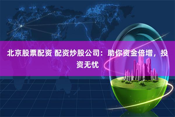 北京股票配資 配資炒股公司：助你資金倍增，投資無憂