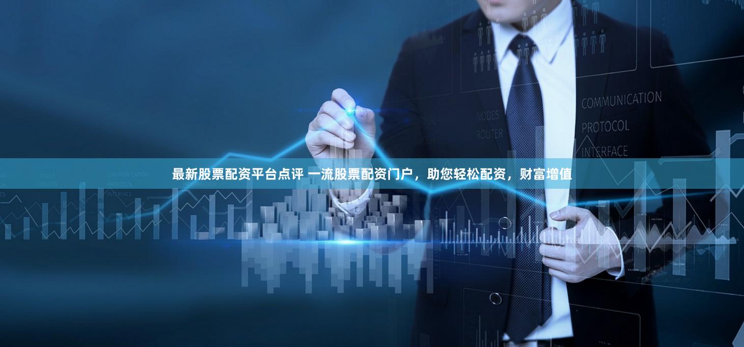 最新股票配資平臺點評 一流股票配資門戶，助您輕松配資，財富增值