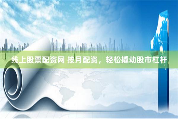 線上股票配資網 按月配資，輕松撬動股市杠桿