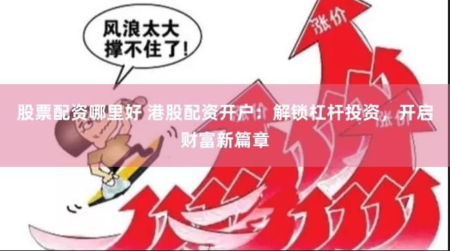 股票配資哪里好 港股配資開戶：解鎖杠桿投資，開啟財富新篇章